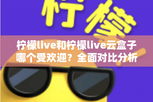 柠檬live和柠檬live云盒子哪个受欢迎?全面对比分析帮你找到最佳选择 柠檬live和柠檬live云盒子哪个受欢迎?全面对比分析帮你找到最佳选择