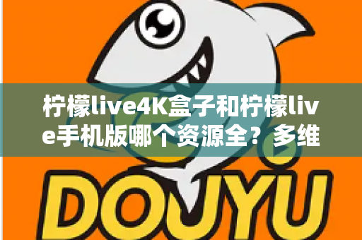 柠檬live4K盒子和柠檬live手机版哪个资源全？多维度深度对比帮你选对版本