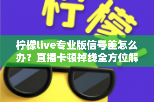 柠檬live专业版信号差怎么办？直播卡顿掉线全方位解决方案指南