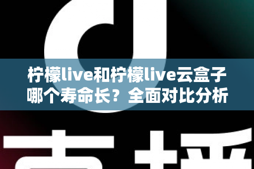 柠檬live和柠檬live云盒子哪个寿命长?全面对比分析与使用维护指南 柠檬live和柠檬live云盒子哪个寿命长?全面对比分析与使用维护指南