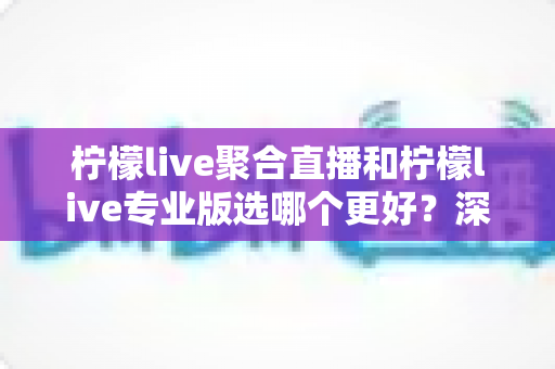 柠檬live聚合直播和柠檬live专业版选哪个更好?深度对比分析助你做出明智之选 柠檬live聚合直播和柠檬live专业版选哪个更好?深度对比分析助你做出明智之选