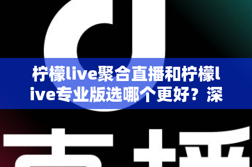 柠檬live聚合直播和柠檬live专业版选哪个更好？深度对比分析助你做出明智之选