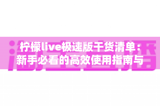 柠檬live极速版干货清单：新手必看的高效使用指南与实战技巧大全