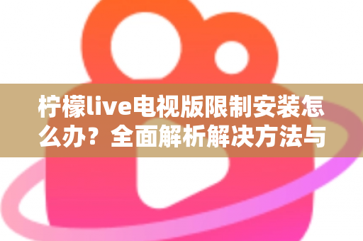 柠檬live电视版限制安装怎么办？全面解析解决方法与安装技巧