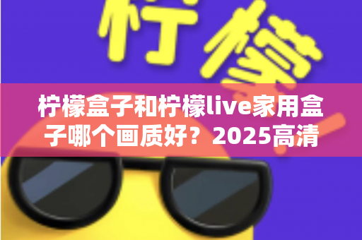 柠檬盒子和柠檬live家用盒子哪个画质好？2025高清电视盒子画质深度对比与选购指南