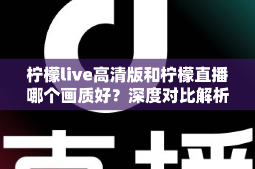 柠檬live高清版和柠檬直播哪个画质好？深度对比解析两大版本画质差异，助你选出最佳观看体验