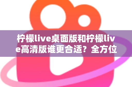 柠檬live桌面版和柠檬live高清版谁更合适?全方位对比评测助你精准选择 柠檬live桌面版和柠檬live高清版谁更合适?全方位对比评测助你精准选择