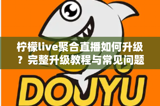 柠檬live聚合直播如何升级？完整升级教程与常见问题详解