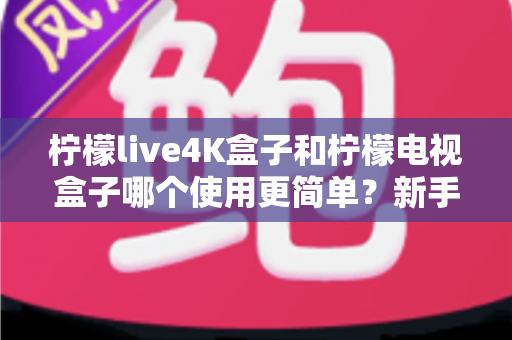 柠檬live4K盒子和柠檬电视盒子哪个使用更简单?新手必看的全方位对比指南 柠檬live4K盒子和柠檬电视盒子哪个使用更简单?新手必看的全方位对比指南