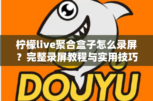 柠檬live聚合盒子怎么录屏？完整录屏教程与实用技巧一站式指南