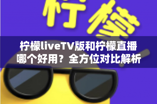 柠檬liveTV版和柠檬直播哪个好用?全方位对比解析,帮你找到最适合自己的观影选择 柠檬liveTV版和柠檬直播哪个好用?全方位对比解析,帮你找到最适合自己的观影选择