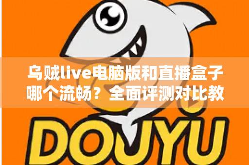 乌贼live电脑版和直播盒子哪个流畅？全面评测对比教你选出更顺畅的观看方案