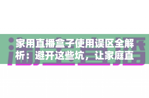 家用直播盒子使用误区全解析:避开这些坑,让家庭直播画质与人气双双提升 家用直播盒子使用误区全解析:避开这些坑,让家庭直播画质与人气双双提升
