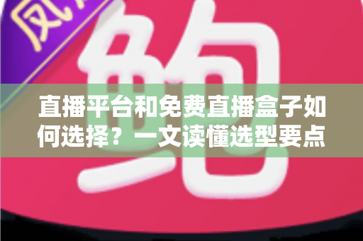 直播平台和免费直播盒子如何选择?一文读懂选型要点与避坑指南 直播平台和免费直播盒子如何选择?一文读懂选型要点与避坑指南