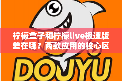 柠檬盒子和柠檬live极速版差在哪？两款应用的核心区别与选择指南全解析