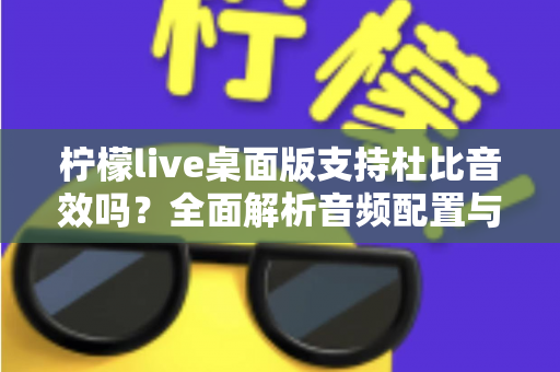 柠檬live桌面版支持杜比音效吗？全面解析音频配置与直播听感体验