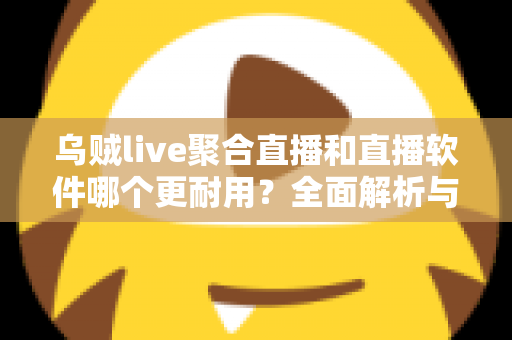 乌贼live聚合直播和直播软件哪个更耐用？全面解析与实用选择指南
