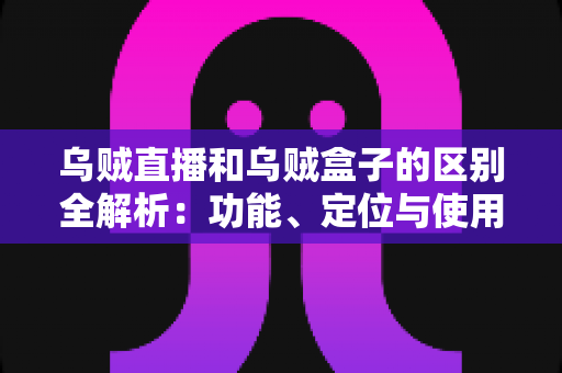 乌贼直播和乌贼盒子的区别全解析：功能、定位与使用场景一站式对比指南