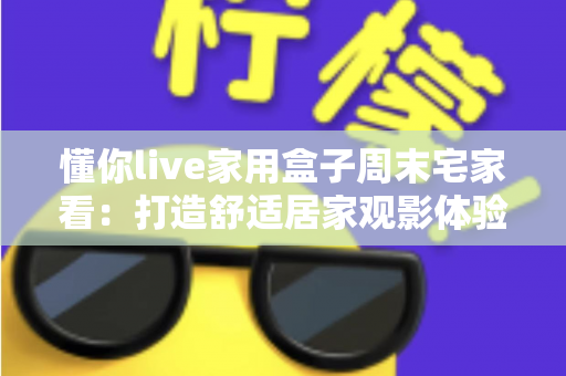 懂你live家用盒子周末宅家看：打造舒适居家观影体验的全方位指南