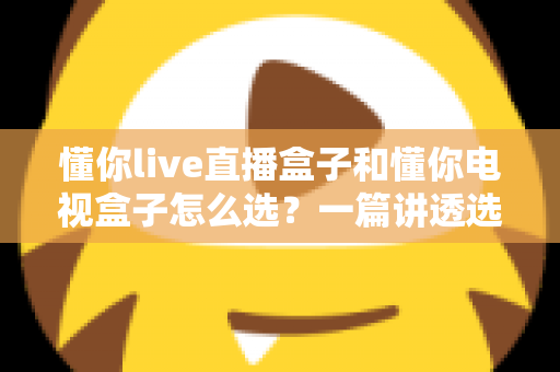 懂你live直播盒子和懂你电视盒子怎么选?一篇讲透选购逻辑的实用指南 懂你live直播盒子和懂你电视盒子怎么选?一篇讲透选购逻辑的实用指南