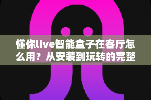 懂你live智能盒子在客厅怎么用？从安装到玩转的完整使用指南