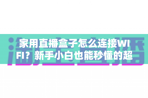 家用直播盒子怎么连接WIFI?新手小白也能秒懂的超详细连接教程与避坑指南 家用直播盒子怎么连接WIFI?新手小白也能秒懂的超详细连接教程与避坑指南