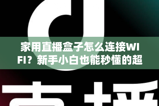 家用直播盒子怎么连接WIFI？新手小白也能秒懂的超详细连接教程与避坑指南