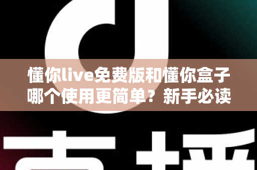 懂你live免费版和懂你盒子哪个使用更简单？新手必读的全方位上手体验对比指南