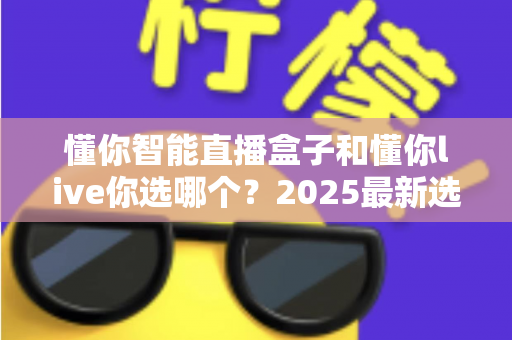 懂你智能直播盒子和懂你live你选哪个？2025最新选购指南与深度对比分析