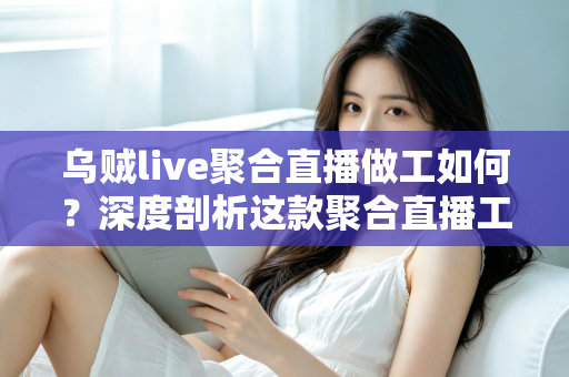 乌贼live聚合直播做工如何？深度剖析这款聚合直播工具的设计品质与使用体验