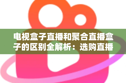 电视盒子直播和聚合直播盒子的区别全解析：选购直播设备必读指南