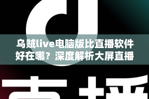 乌贼live电脑版比直播软件好在哪？深度解析大屏直播观看与开播体验的核心优势
