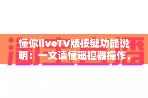 懂你liveTV版按键功能说明：一文读懂遥控器操作，轻松玩转大屏直播