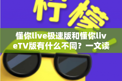懂你live极速版和懂你liveTV版有什么不同？一文读懂两大版本核心差异，帮你精准选对看直播神器