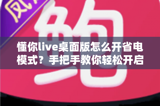 懂你live桌面版怎么开省电模式？手把手教你轻松开启省电模式，告别电量焦虑延长续航