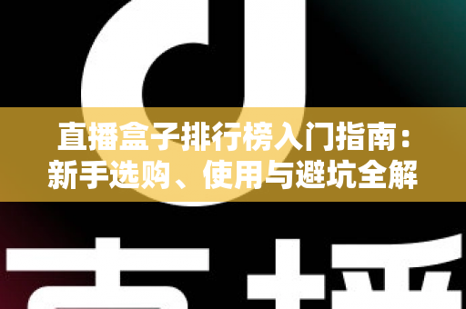 直播盒子排行榜入门指南:新手选购、使用与避坑全解析 直播盒子排行榜入门指南:新手选购、使用与避坑全解析
