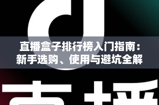 直播盒子排行榜入门指南:新手选购、使用与避坑全解析 直播盒子排行榜入门指南:新手选购、使用与避坑全解析