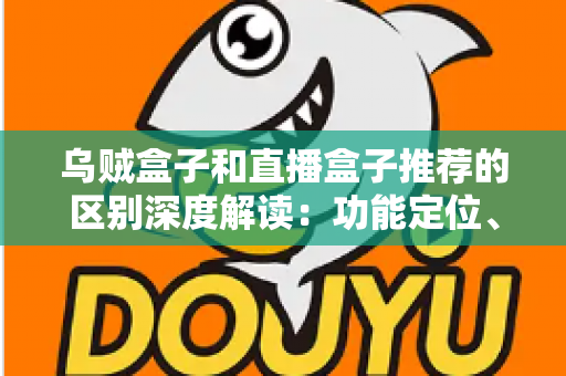 乌贼盒子和直播盒子推荐的区别深度解读：功能定位、内容资源与使用体验全方位对比，帮你选对大屏观影利器