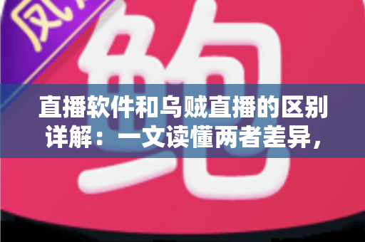 直播软件和乌贼直播的区别详解：一文读懂两者差异，帮你选对直播工具轻松开播
