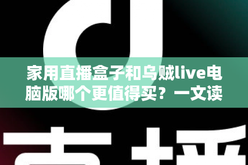 家用直播盒子和乌贼live电脑版哪个更值得买？一文读懂两者差异，帮你选对直播装备不花冤枉钱