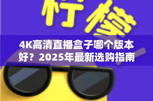 4K高清直播盒子哪个版本好？2025年最新选购指南与避坑全解析