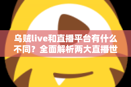 乌贼live和直播平台有什么不同？全面解析两大直播世界的核心差异与选择指南