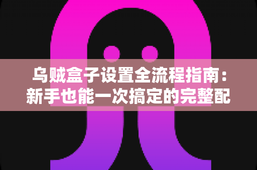 乌贼盒子设置全流程指南：新手也能一次搞定的完整配置教程
