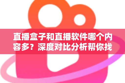 直播盒子和直播软件哪个内容多？深度对比分析帮你找到内容最丰富的直播观看方案