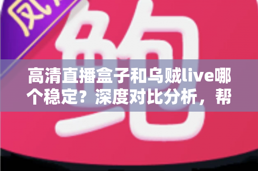 高清直播盒子和乌贼live哪个稳定?深度对比分析,帮你选出最省心的高清直播观看方案 高清直播盒子和乌贼live哪个稳定?深度对比分析,帮你选出最省心的高清直播观看方案