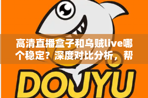 高清直播盒子和乌贼live哪个稳定？深度对比分析，帮你选出最省心的高清直播观看方案