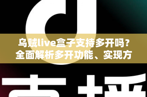 乌贼live盒子支持多开吗?全面解析多开功能、实现方法与避坑指南 乌贼live盒子支持多开吗?全面解析多开功能、实现方法与避坑指南