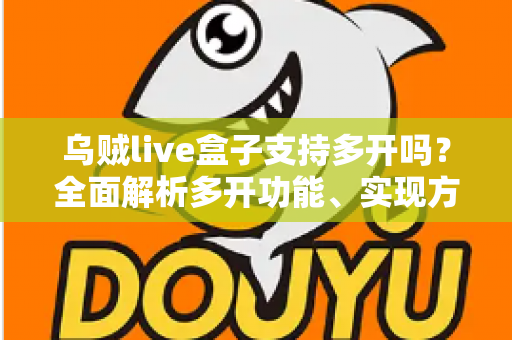 乌贼live盒子支持多开吗?全面解析多开功能、实现方法与避坑指南 乌贼live盒子支持多开吗?全面解析多开功能、实现方法与避坑指南