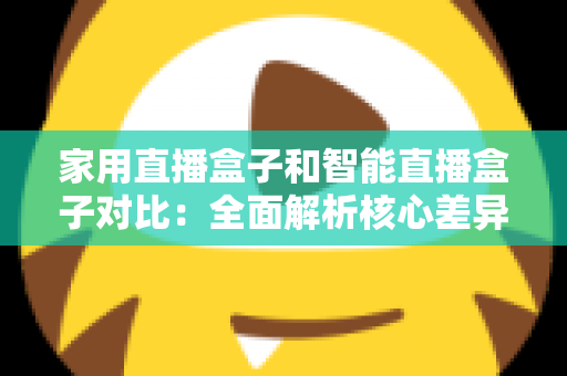 家用直播盒子和智能直播盒子对比:全面解析核心差异,助你轻松选购最佳直播设备 家用直播盒子和智能直播盒子对比:全面解析核心差异,助你轻松选购最佳直播设备