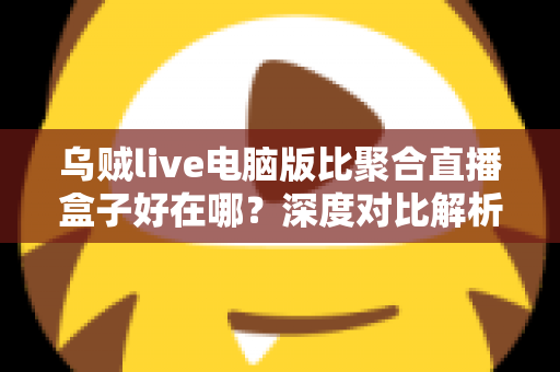 乌贼live电脑版比聚合直播盒子好在哪？深度对比解析，帮你选对桌面端直播工具